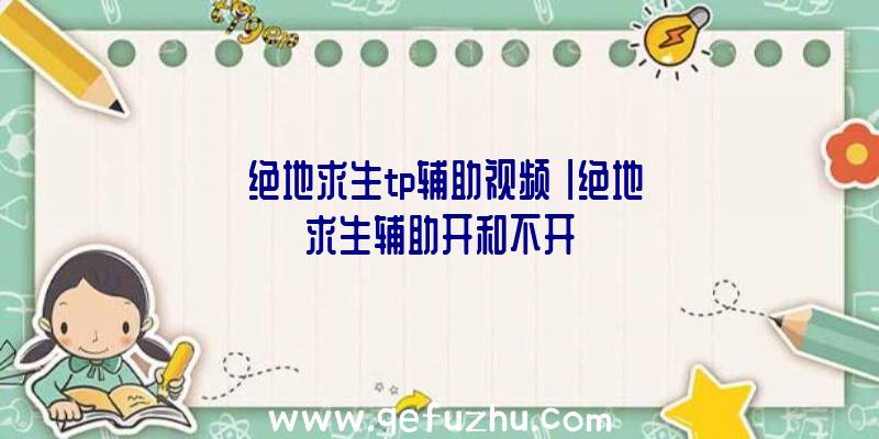 「绝地求生tp辅助视频」|绝地求生辅助开和不开